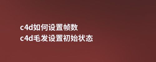 c4d如何设置帧数c4d毛发设置初始状态