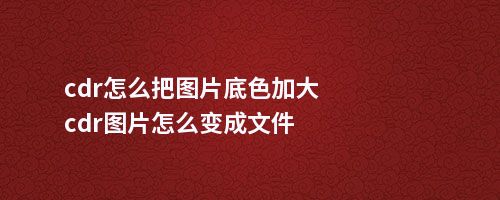 cdr怎么把图片底色加大cdr图片怎么变成文件