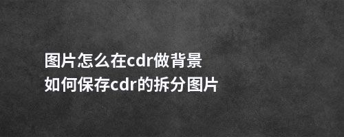 图片怎么在cdr做背景如何保存cdr的拆分图片