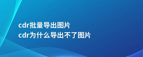 cdr批量导出图片cdr为什么导出不了图片