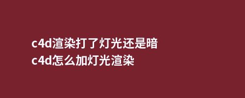 c4d渲染打了灯光还是暗c4d怎么加灯光渲染