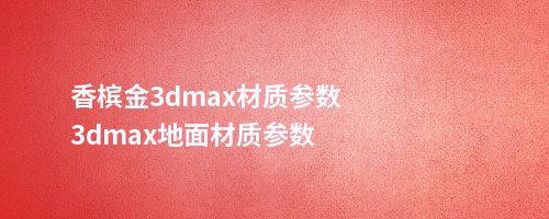 香槟金3dmax材质参数3dmax地面材质参数