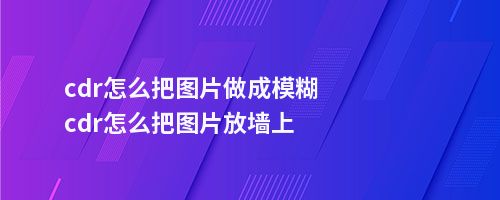 cdr怎么把图片做成模糊cdr怎么把图片放墙上