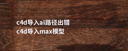 c4d导入ai路径出错c4d导入max模型