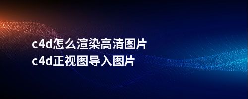 c4d怎么渲染高清图片c4d正视图导入图片