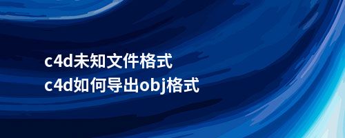 c4d未知文件格式c4d如何导出obj格式