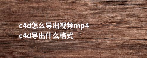 c4d怎么导出视频mp4c4d导出什么格式