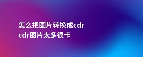 怎么把图片转换成cdrcdr图片太多很卡