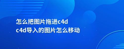 怎么把图片拖进c4dc4d导入的图片怎么移动