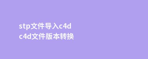 stp文件导入c4dc4d文件版本转换