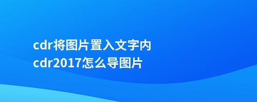 cdr将图片置入文字内cdr2017怎么导图片