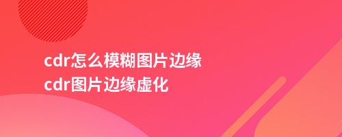 cdr怎么模糊图片边缘cdr图片边缘虚化