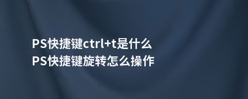 PS快捷键ctrl+t是什么PS快捷键旋转怎么操作