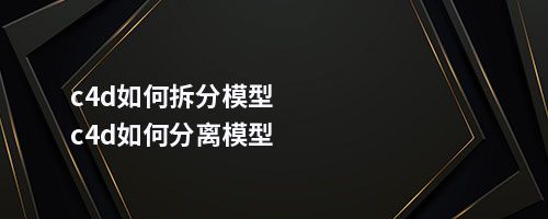 c4d如何拆分模型c4d如何分离模型