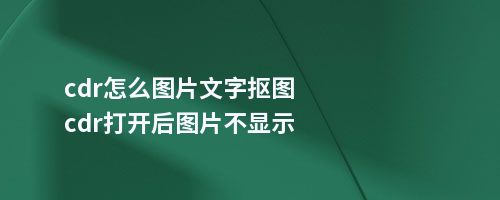 cdr怎么图片文字抠图cdr打开后图片不显示