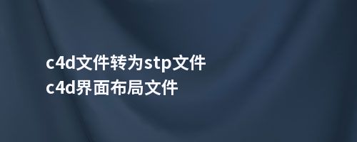 c4d文件转为stp文件c4d界面布局文件