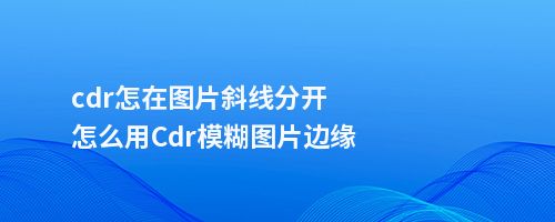 cdr怎在图片斜线分开怎么用Cdr模糊图片边缘