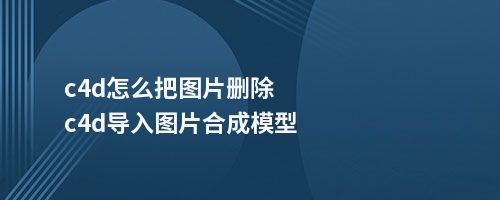 c4d怎么把图片删除c4d导入图片合成模型