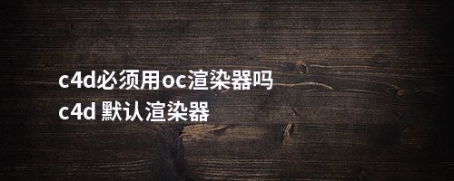 c4d必须用oc渲染器吗c4d 默认渲染器