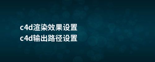 c4d渲染效果设置c4d输出路径设置