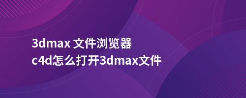 3dmax 文件浏览器c4d怎么打开3dmax文件