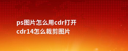 ps图片怎么用cdr打开cdr14怎么裁剪图片