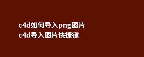 c4d如何导入png图片c4d导入图片快捷键