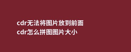 cdr无法将图片放到前面cdr怎么拼图图片大小