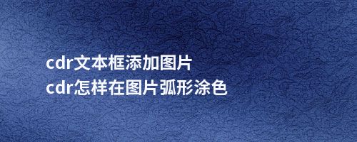 cdr文本框添加图片cdr怎样在图片弧形涂色