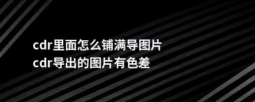 cdr里面怎么铺满导图片cdr导出的图片有色差