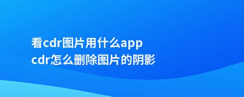 看cdr图片用什么appcdr怎么删除图片的阴影