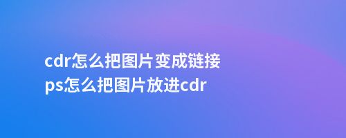 cdr怎么把图片变成链接ps怎么把图片放进cdr