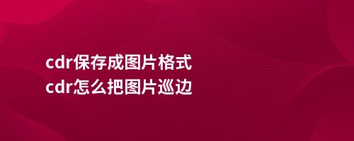 cdr保存成图片格式cdr怎么把图片巡边