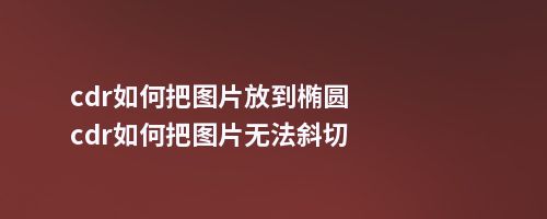 cdr如何把图片放到椭圆cdr如何把图片无法斜切