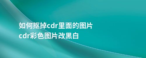 如何抠掉cdr里面的图片cdr彩色图片改黑白