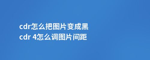 cdr怎么把图片变成黑cdr 4怎么调图片间距