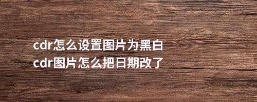 cdr怎么设置图片为黑白cdr图片怎么把日期改了