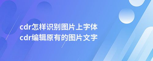 cdr怎样识别图片上字体cdr编辑原有的图片文字