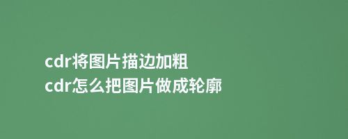 cdr将图片描边加粗cdr怎么把图片做成轮廓