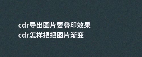 cdr导出图片要叠印效果cdr怎样把把图片渐变