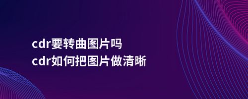 cdr要转曲图片吗cdr如何把图片做清晰