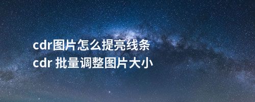 cdr图片怎么提亮线条cdr 批量调整图片大小