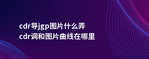 cdr导jgp图片什么弄cdr调和图片曲线在哪里