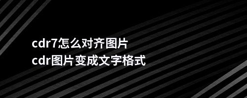 cdr7怎么对齐图片cdr图片变成文字格式