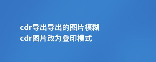 cdr导出导出的图片模糊cdr图片改为叠印模式