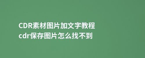 CDR素材图片加文字教程cdr保存图片怎么找不到