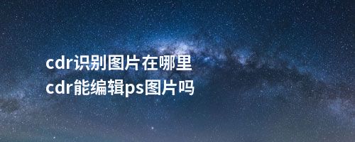 cdr识别图片在哪里cdr能编辑ps图片吗