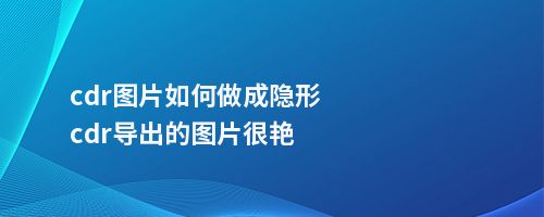 cdr图片如何做成隐形cdr导出的图片很艳