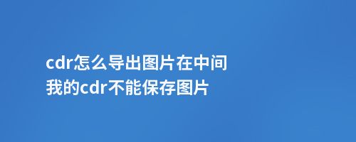 cdr怎么导出图片在中间我的cdr不能保存图片