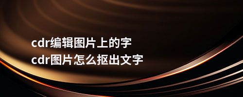 cdr编辑图片上的字cdr图片怎么抠出文字